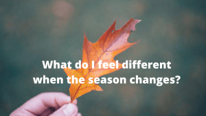 What do I feel different when the season changes?